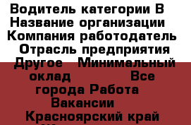 Водитель категории В › Название организации ­ Компания-работодатель › Отрасль предприятия ­ Другое › Минимальный оклад ­ 23 000 - Все города Работа » Вакансии   . Красноярский край,Железногорск г.